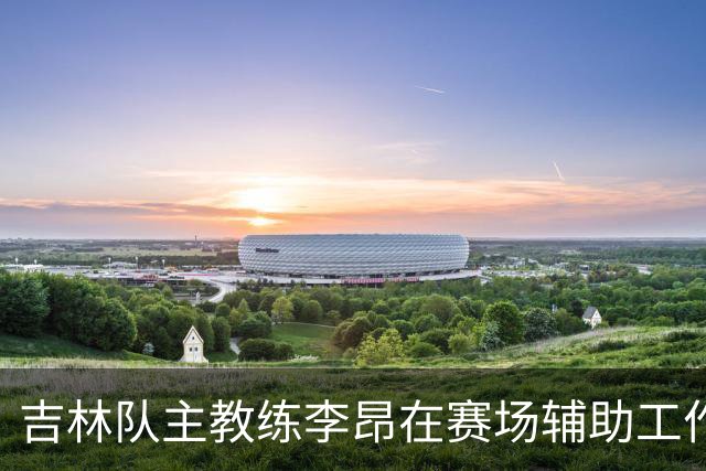 吉林队主教练李昂在赛场辅助工作引发关注